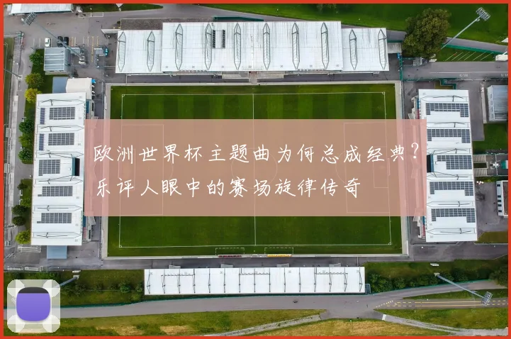 欧洲世界杯主题曲为何总成经典？乐评人眼中的赛场旋律传奇
