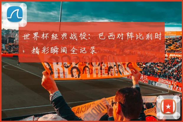 世界杯经典战役：巴西对阵比利时，精彩瞬间全记录