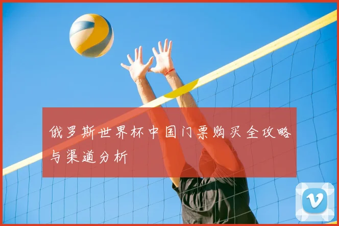 俄罗斯世界杯中国门票购买全攻略与渠道分析