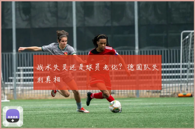 战术失灵还是球员老化？德国队失利真相