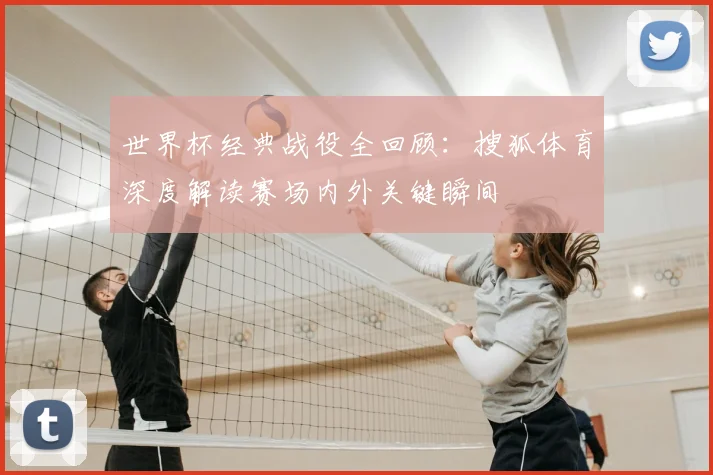 世界杯经典战役全回顾：搜狐体育深度解读赛场内外关键瞬间