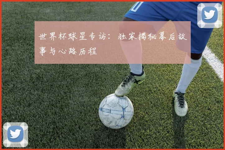 世界杯球星专访：独家揭秘幕后故事与心路历程