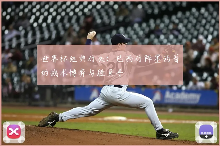 世界杯经典对决：巴西对阵墨西哥的战术博弈与胜负手