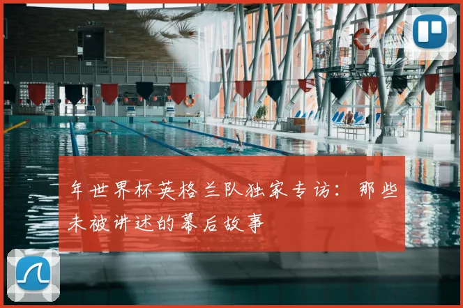 年世界杯英格兰队独家专访：那些未被讲述的幕后故事