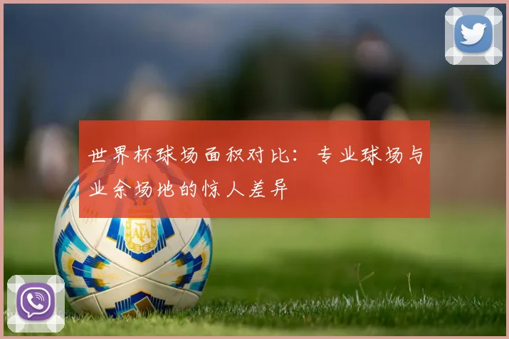 世界杯球场面积对比：专业球场与业余场地的惊人差异