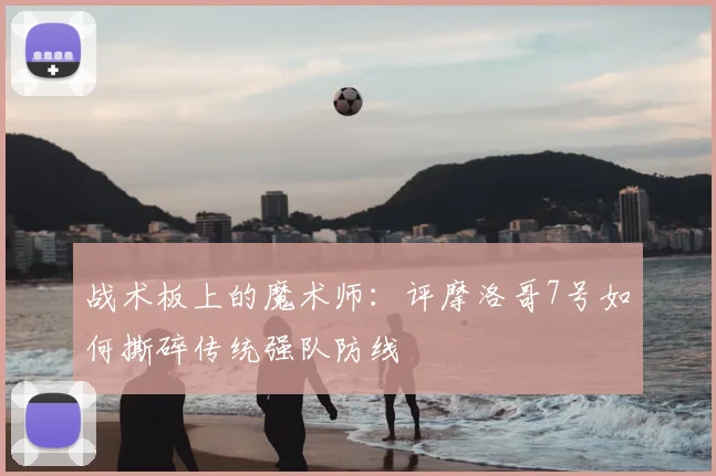 战术板上的魔术师：评摩洛哥7号如何撕碎传统强队防线
