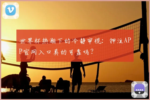 世界杯热潮下的冷静审视：押注APP官网入口真的可靠吗？