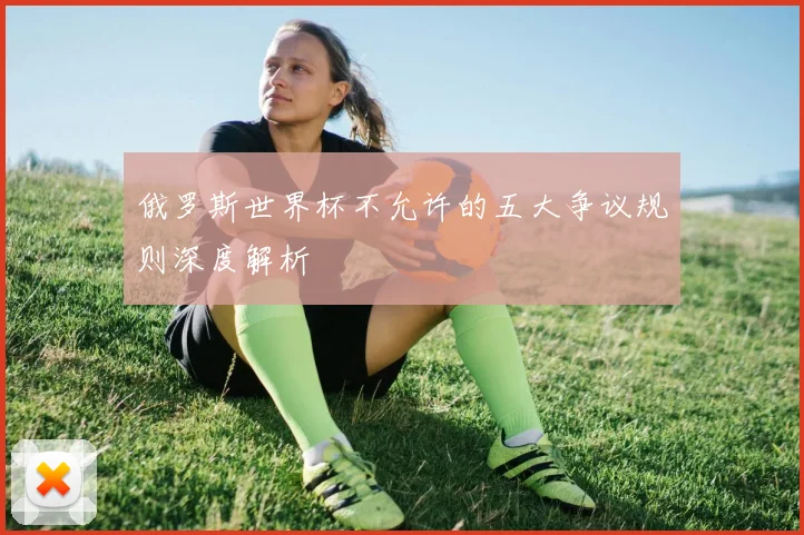俄罗斯世界杯不允许的五大争议规则深度解析