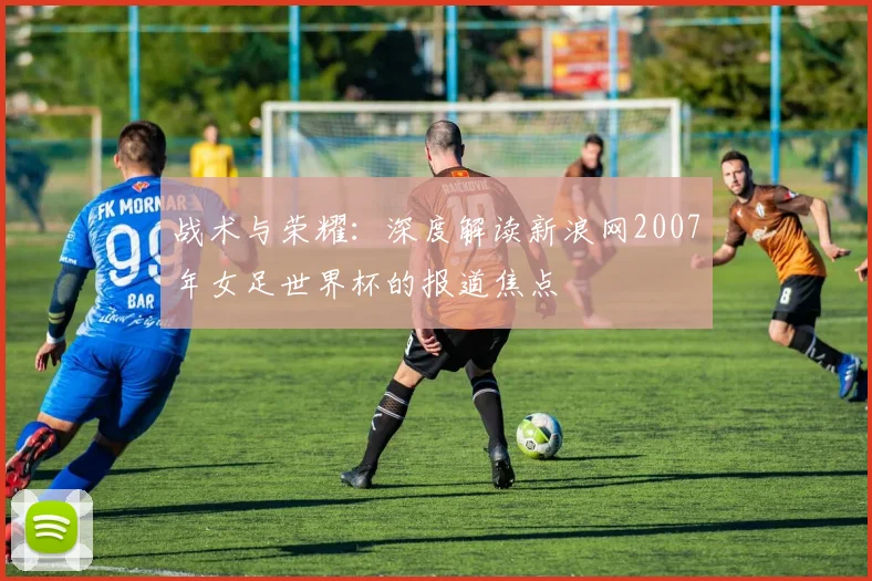 战术与荣耀：深度解读新浪网2007年女足世界杯的报道焦点