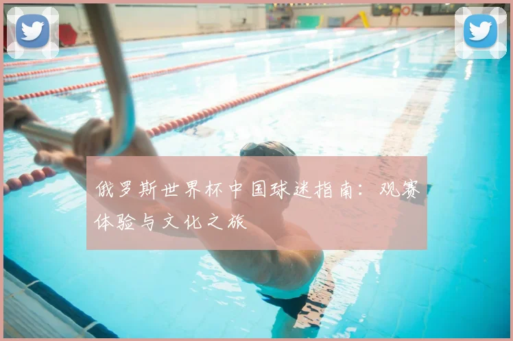 俄罗斯世界杯中国球迷指南：观赛体验与文化之旅