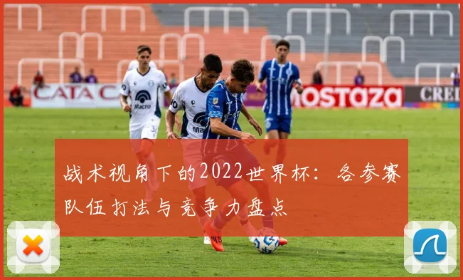 战术视角下的2022世界杯：各参赛队伍打法与竞争力盘点