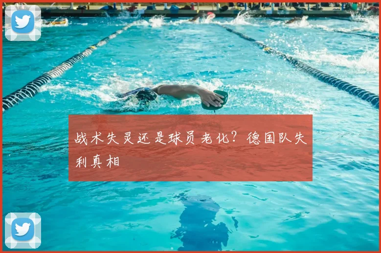 战术失灵还是球员老化？德国队失利真相