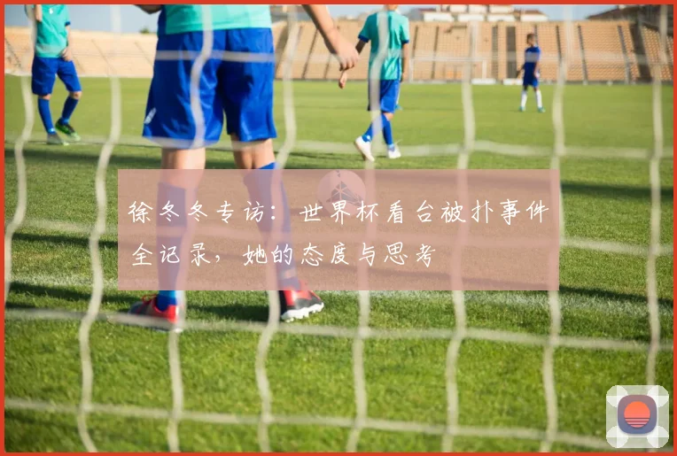 徐冬冬专访：世界杯看台被扑事件全记录，她的态度与思考