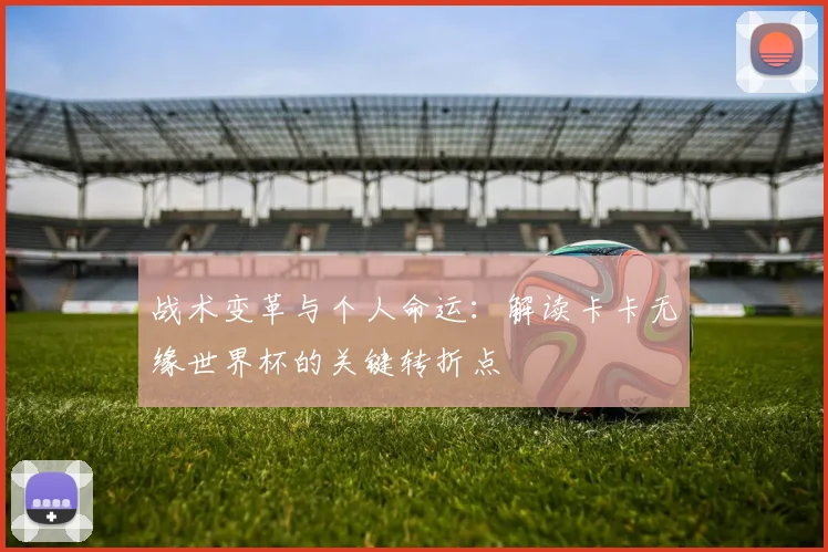 战术变革与个人命运：解读卡卡无缘世界杯的关键转折点