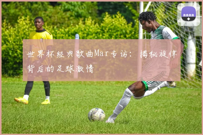 世界杯经典歌曲Mar专访：揭秘旋律背后的足球激情