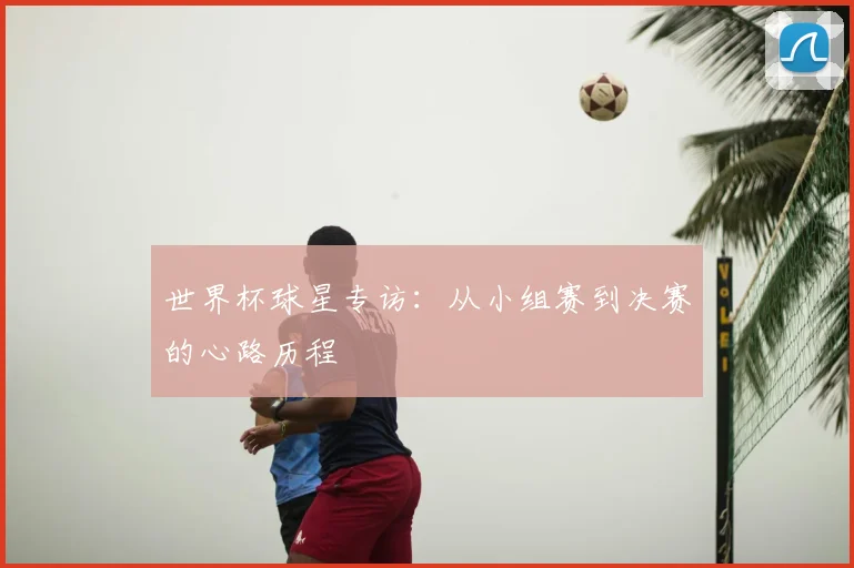 世界杯球星专访：从小组赛到决赛的心路历程