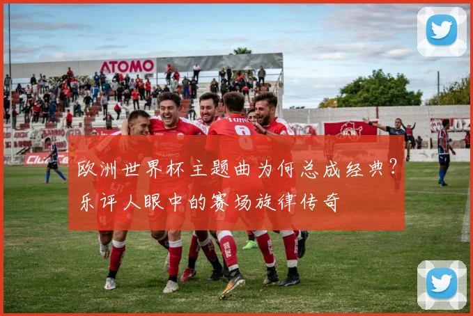 欧洲世界杯主题曲为何总成经典？乐评人眼中的赛场旋律传奇
