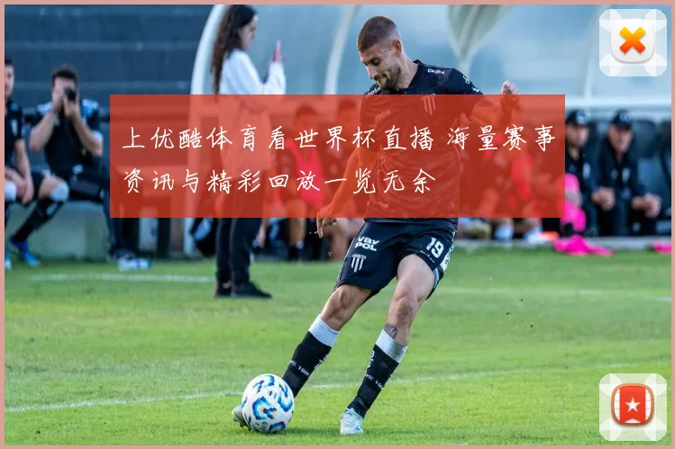 上优酷体育看世界杯直播 海量赛事资讯与精彩回放一览无余