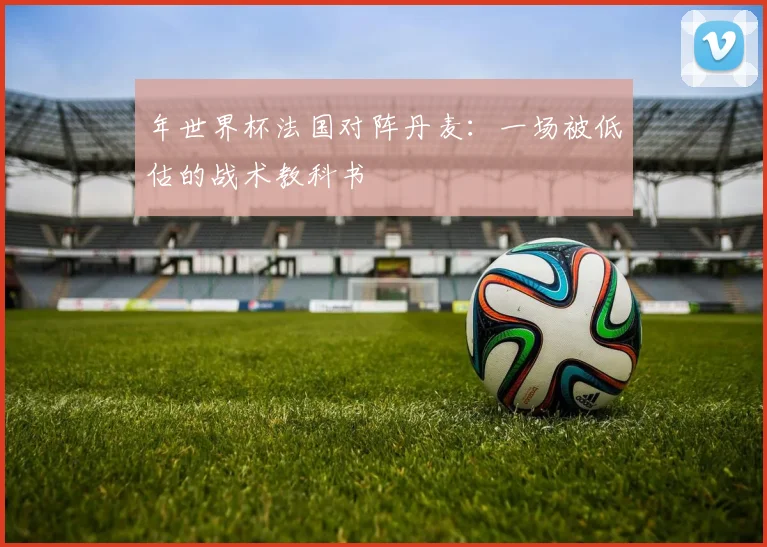 年世界杯法国对阵丹麦：一场被低估的战术教科书