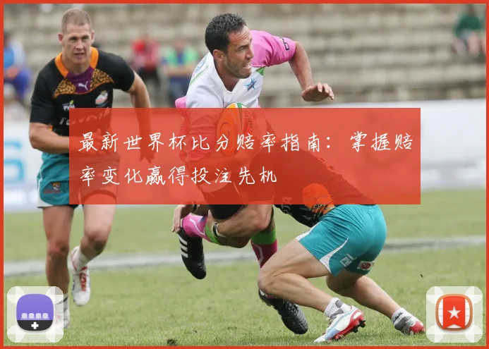 最新世界杯比分赔率指南：掌握赔率变化赢得投注先机