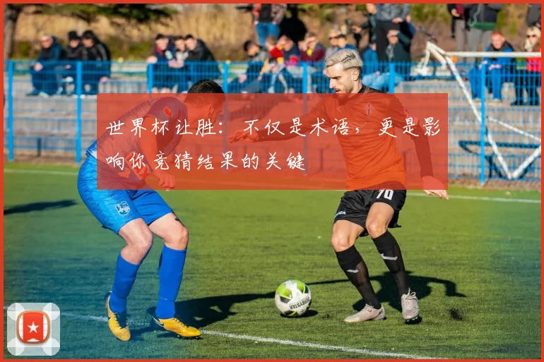 世界杯让胜：不仅是术语，更是影响你竞猜结果的关键