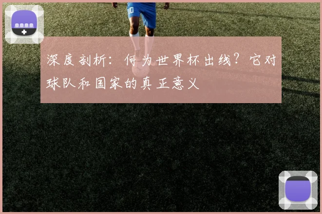 深度剖析：何为世界杯出线？它对球队和国家的真正意义