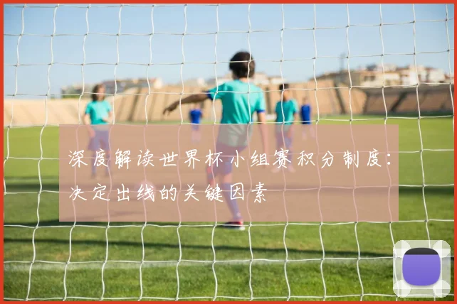 深度解读世界杯小组赛积分制度：决定出线的关键因素