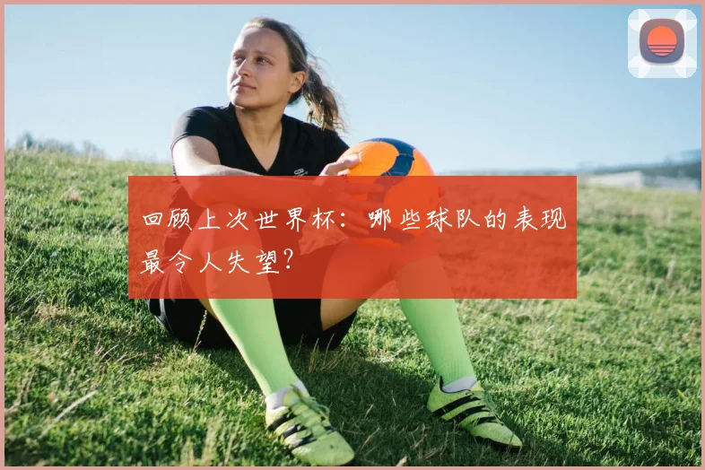 回顾上次世界杯：哪些球队的表现最令人失望？