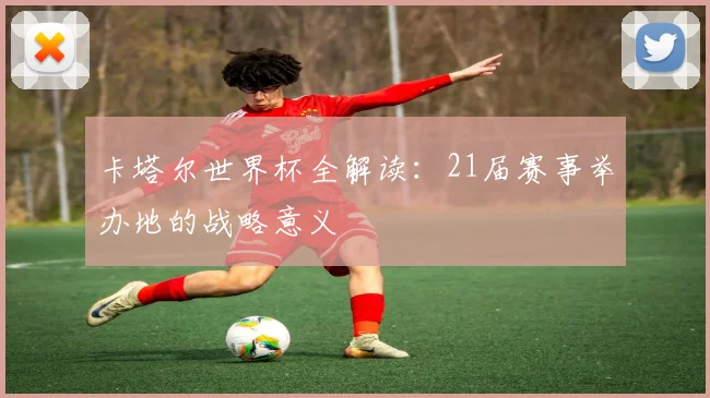 卡塔尔世界杯全解读：21届赛事举办地的战略意义