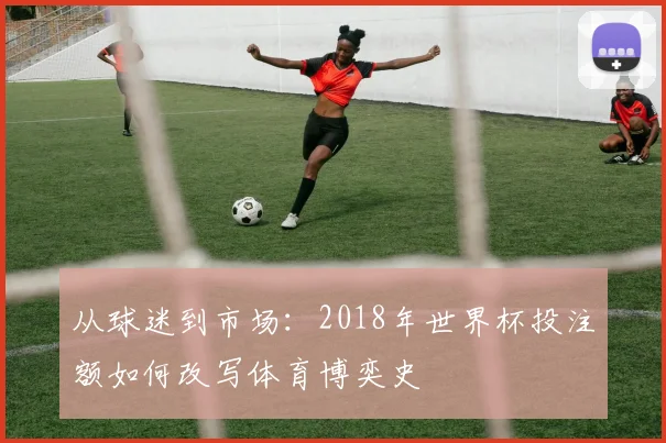 从球迷到市场：2018年世界杯投注额如何改写体育博奕史