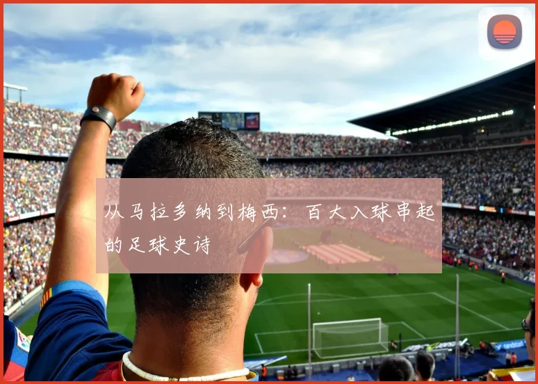 从马拉多纳到梅西：百大入球串起的足球史诗