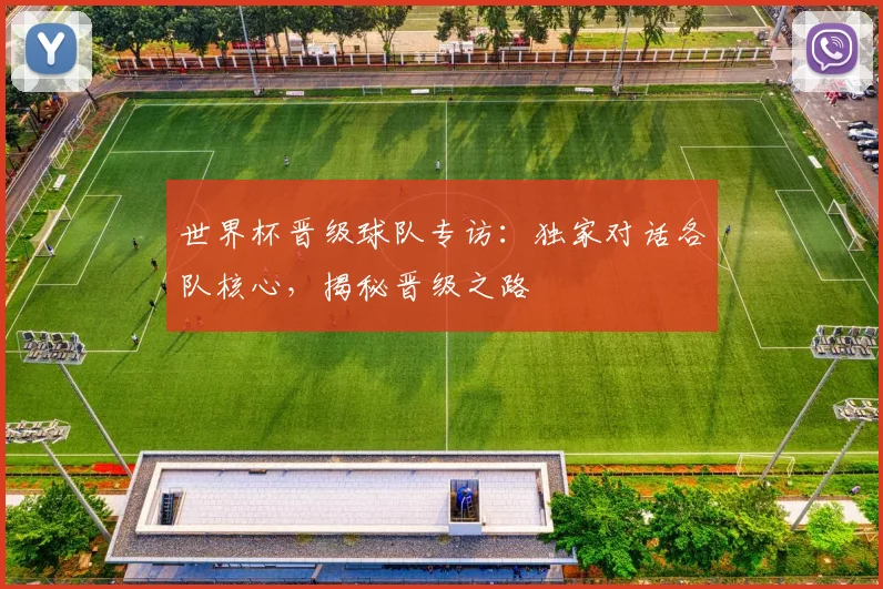 世界杯晋级球队专访：独家对话各队核心，揭秘晋级之路