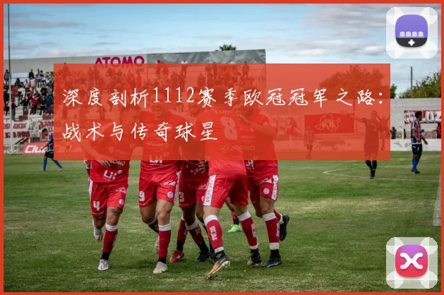 深度剖析1112赛季欧冠冠军之路：战术与传奇球星