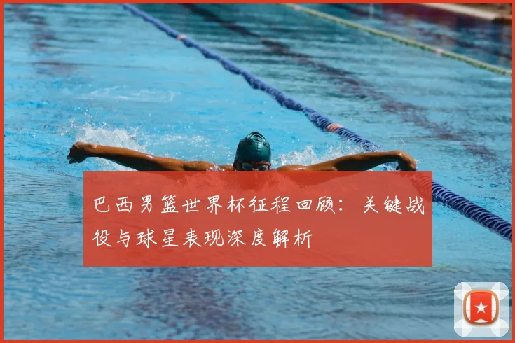 巴西男篮世界杯征程回顾：关键战役与球星表现深度解析