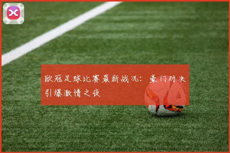 欧冠足球比赛最新战况：豪门对决引爆激情之夜