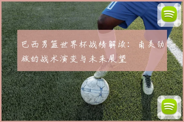 巴西男篮世界杯战绩解读：南美劲旅的战术演变与未来展望