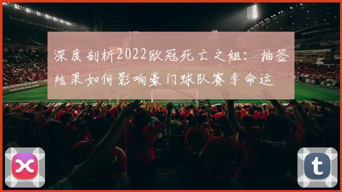 深度剖析2022欧冠死亡之组：抽签结果如何影响豪门球队赛季命运