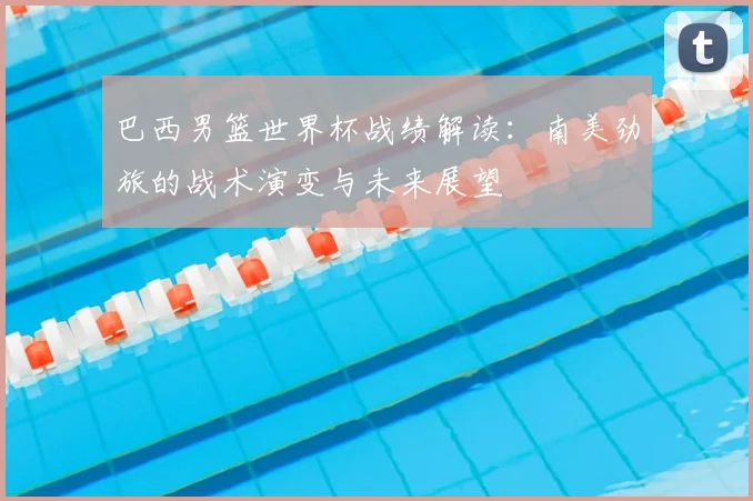 巴西男篮世界杯战绩解读：南美劲旅的战术演变与未来展望
