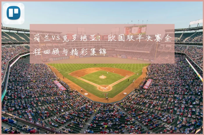 荷兰vs克罗地亚：欧国联半决赛全程回顾与精彩集锦