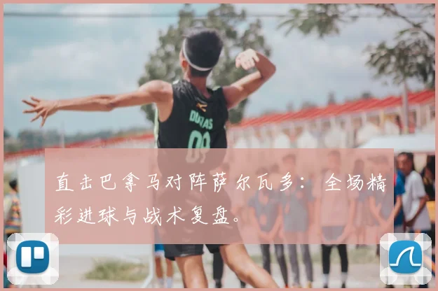 直击巴拿马对阵萨尔瓦多:全场精彩进球与战术复盘。