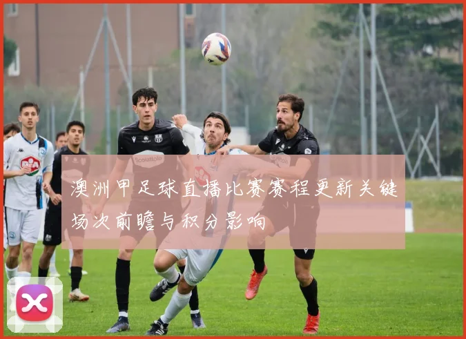 澳洲甲足球直播比赛赛程更新关键场次前瞻与积分影响