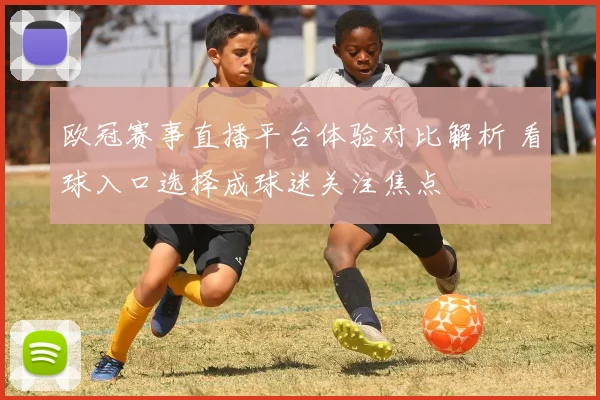 欧冠赛事直播平台体验对比解析 看球入口选择成球迷关注焦点