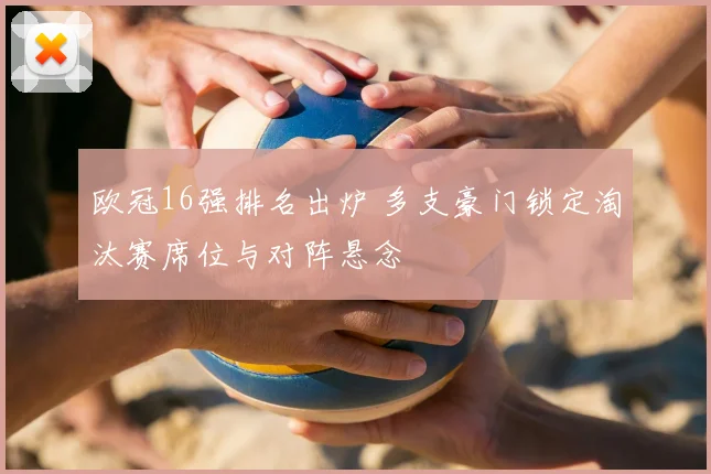 欧冠16强排名出炉 多支豪门锁定淘汰赛席位与对阵悬念