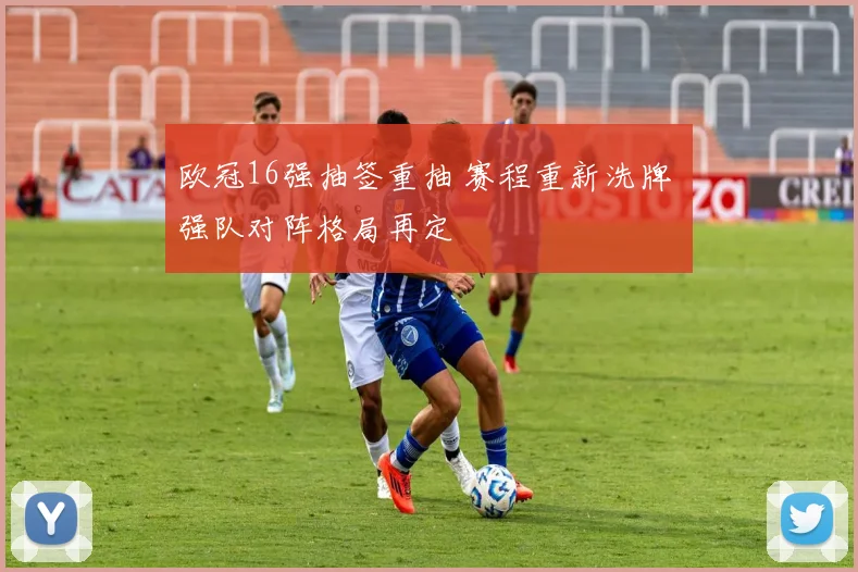 欧冠16强抽签重抽 赛程重新洗牌 强队对阵格局再定