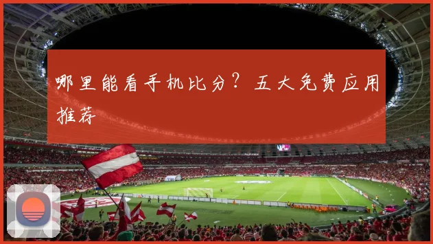 哪里能看手机比分？五大免费应用推荐