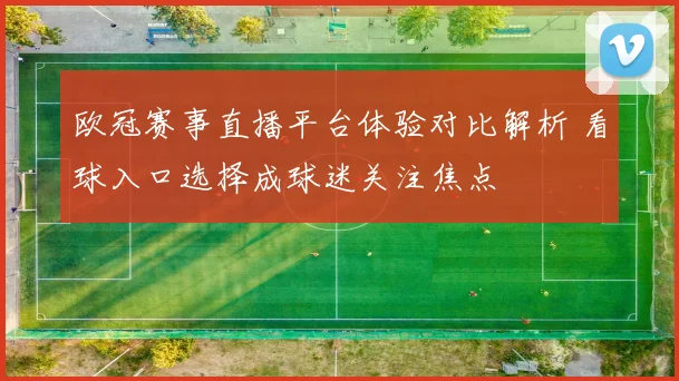 欧冠赛事直播平台体验对比解析 看球入口选择成球迷关注焦点