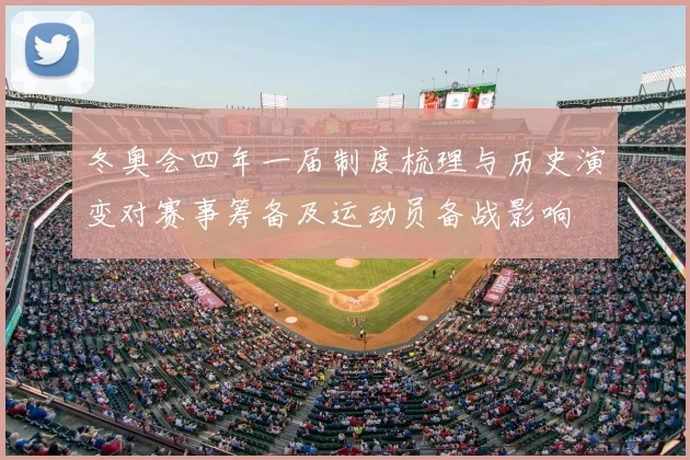 冬奥会四年一届制度梳理与历史演变对赛事筹备及运动员备战影响