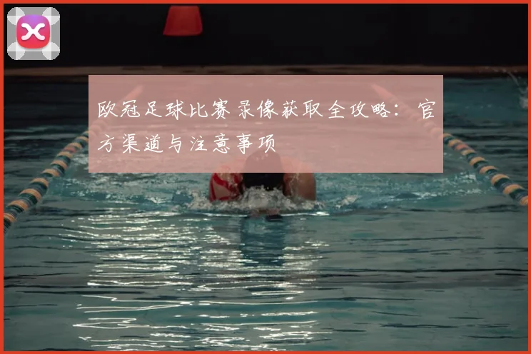 欧冠足球比赛录像获取全攻略：官方渠道与注意事项