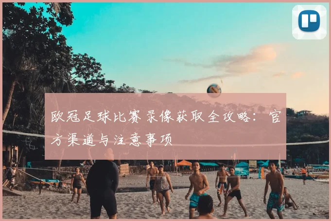 欧冠足球比赛录像获取全攻略:官方渠道与注意事项