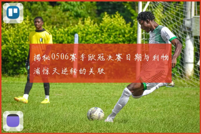 揭秘0506赛季欧冠决赛日期与利物浦惊天逆转的关联